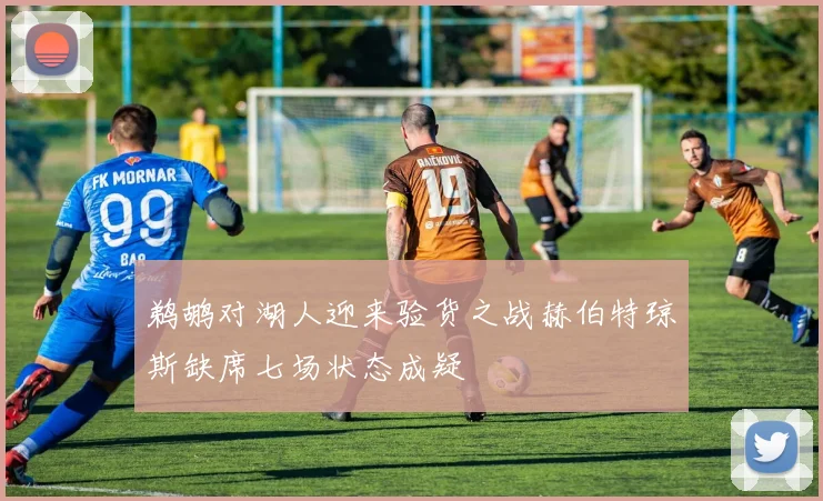鹈鹕对湖人迎来验货之战赫伯特琼斯缺席七场状态成疑