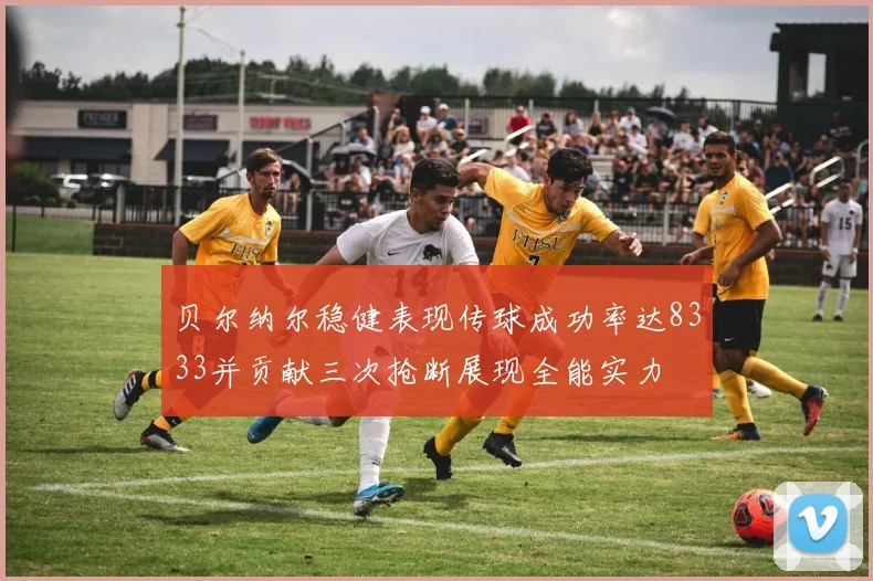 贝尔纳尔稳健表现传球成功率达8333并贡献三次抢断展现全能实力