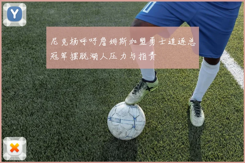 尼克杨呼吁詹姆斯加盟勇士追逐总冠军摆脱湖人压力与指责