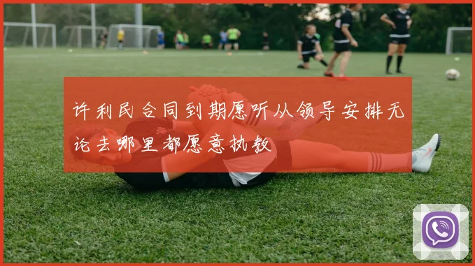 许利民合同到期愿听从领导安排无论去哪里都愿意执教