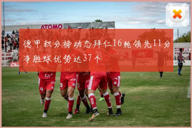 德甲积分榜动态拜仁16轮领先11分净胜球优势达37个