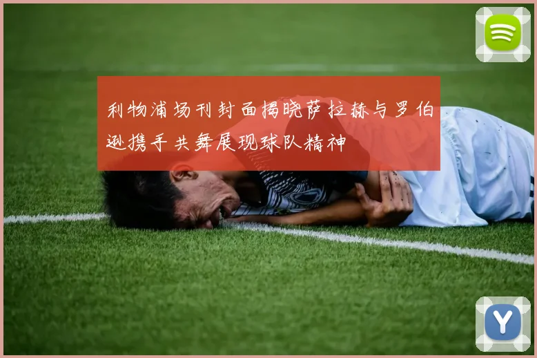 利物浦场刊封面揭晓萨拉赫与罗伯逊携手共舞展现球队精神