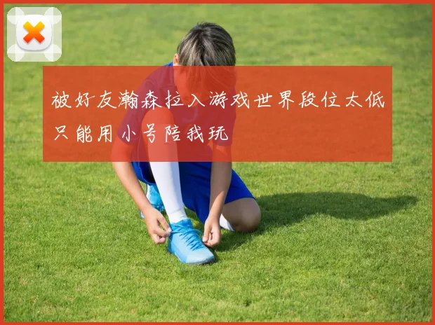 被好友瀚森拉入游戏世界段位太低只能用小号陪我玩