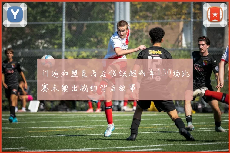 门迪加盟皇马后伤缺超两年130场比赛未能出战的背后故事