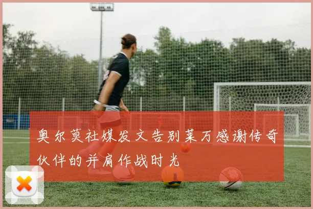 奥尔莫社媒发文告别莱万感谢传奇伙伴的并肩作战时光