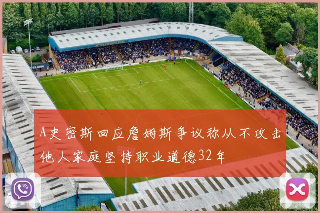 A史密斯回应詹姆斯争议称从不攻击他人家庭坚持职业道德32年