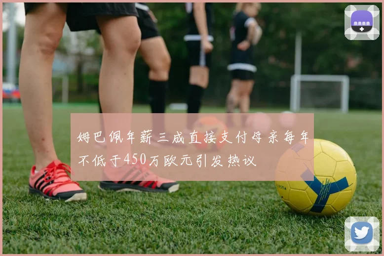 姆巴佩年薪三成直接支付母亲每年不低于450万欧元引发热议