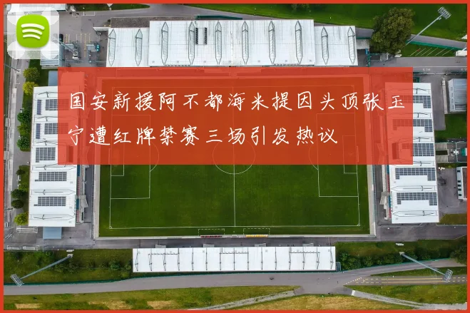 国安新援阿不都海米提因头顶张玉宁遭红牌禁赛三场引发热议