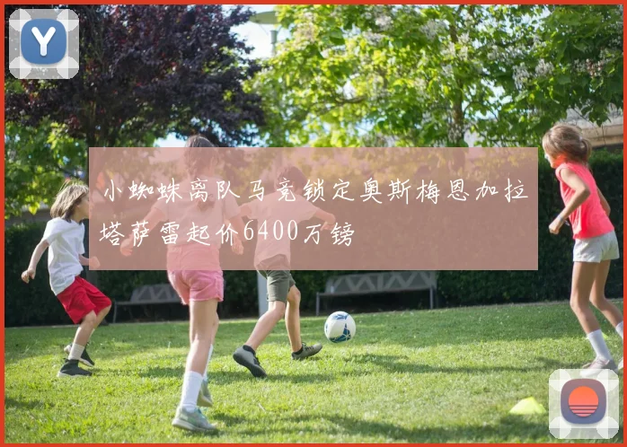 小蜘蛛离队马竞锁定奥斯梅恩加拉塔萨雷起价6400万镑