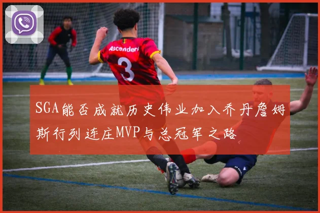 SGA能否成就历史伟业加入乔丹詹姆斯行列连庄MVP与总冠军之路