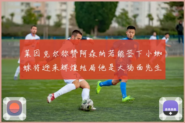 莱因克尔称赞阿森纳若能签下小蜘蛛将迎来辉煌结局他是大场面先生的最佳人选