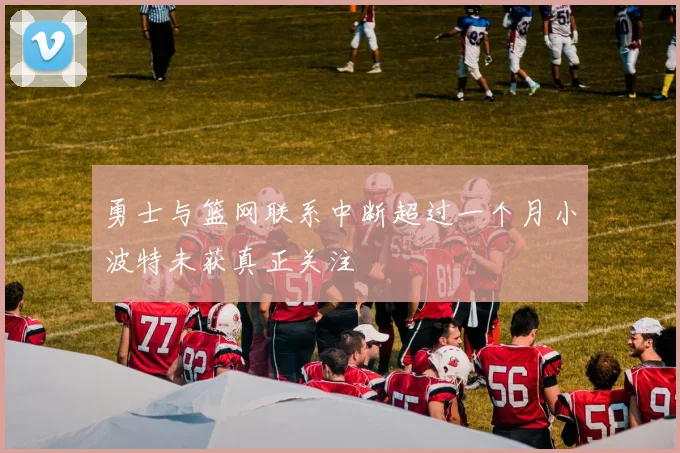 勇士与篮网联系中断超过一个月小波特未获真正关注