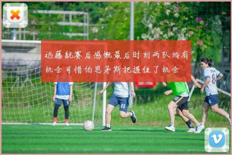 远藤航赛后感慨最后时刻两队均有机会可惜伯恩茅斯把握住了机会