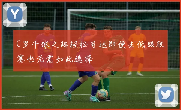 C罗千球之路轻松可达即便去低级联赛也无需如此选择