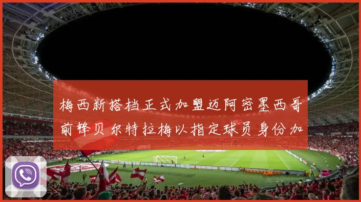 梅西新搭档正式加盟迈阿密墨西哥前锋贝尔特拉梅以指定球员身份加盟