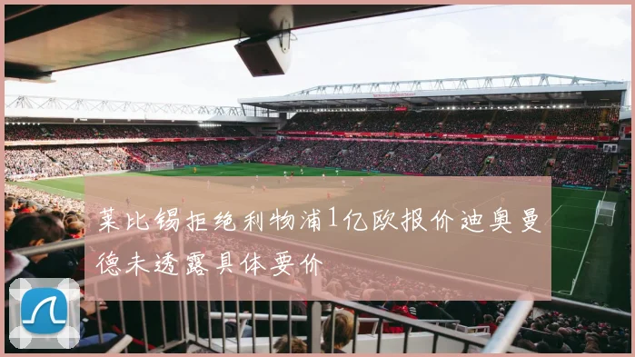 莱比锡拒绝利物浦1亿欧报价迪奥曼德未透露具体要价