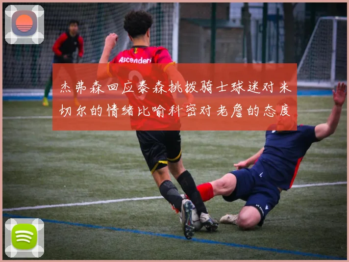 杰弗森回应泰森挑拨骑士球迷对米切尔的情绪比喻科密对老詹的态度