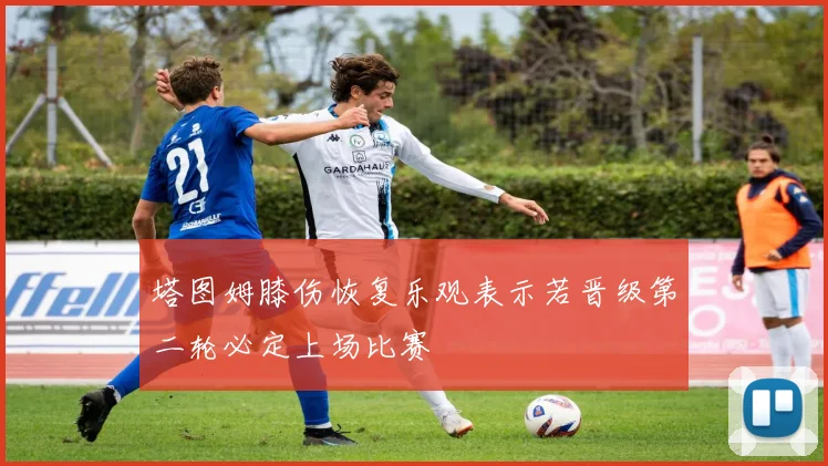 塔图姆膝伤恢复乐观表示若晋级第二轮必定上场比赛